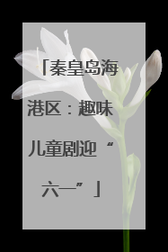 秦皇岛海港区：趣味儿童剧迎“六一”