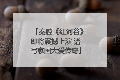 秦腔《红河谷》即将震撼上演 谱写家国大爱传奇