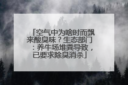 空气中为啥时而飘来酸臭味？生态部门：养牛场堆粪导致，已要求除臭消杀