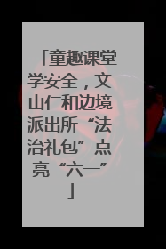 童趣课堂学安全，文山仁和边境派出所“法治礼包”点亮“六一”