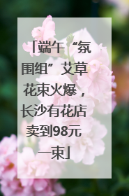 端午“氛围组”艾草花束火爆，长沙有花店卖到98元一束