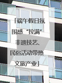 端午假日氛围感“拉满” 非遗技艺、民俗活动带热文旅产业