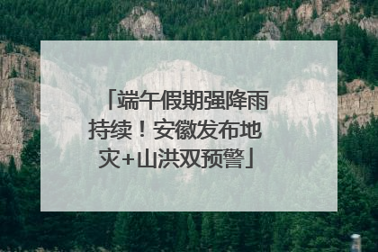 端午假期强降雨持续！安徽发布地灾+山洪双预警