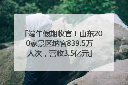 端午假期收官！山东200家景区纳客839.5万人次，营收3.5亿元
