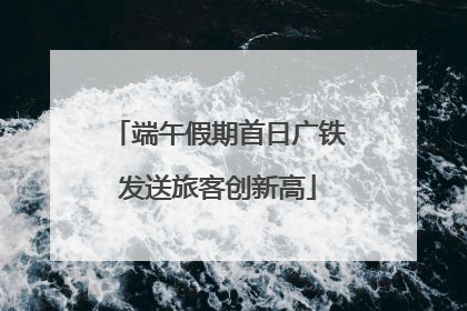 端午假期首日广铁发送旅客创新高