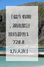 端午假期,湖南累计接待游客1728.81万人次