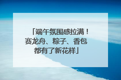 端午氛围感拉满！赛龙舟、粽子、香包都有了新花样