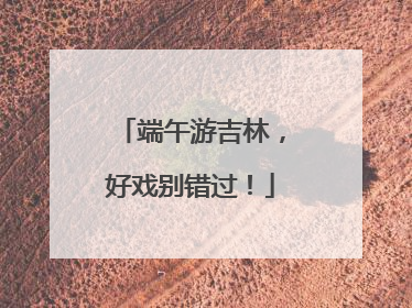 端午游吉林，好戏别错过！