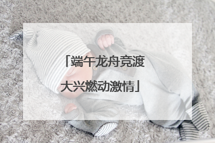 端午龙舟竞渡 大兴燃动激情