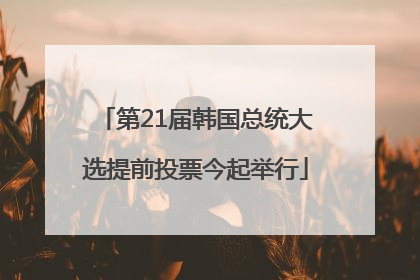 第21届韩国总统大选提前投票今起举行