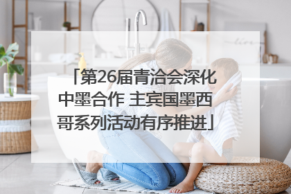第26届青洽会深化中墨合作 主宾国墨西哥系列活动有序推进