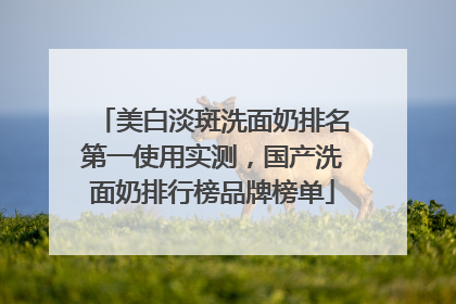 美白淡斑洗面奶排名第一使用实测，国产洗面奶排行榜品牌榜单