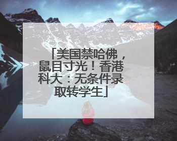 美国禁哈佛，鼠目寸光！香港科大：无条件录取转学生