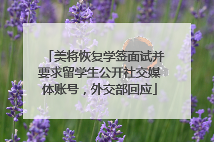 美将恢复学签面试并要求留学生公开社交媒体账号，外交部回应