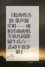 粽香传古韵 童声颂文明——南阳市政府机关幼儿园迎端午庆六一活动丰富多彩