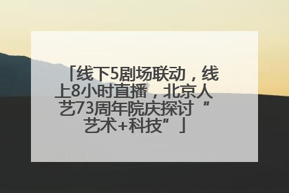 线下5剧场联动，线上8小时直播，北京人艺73周年院庆探讨“艺术+科技”