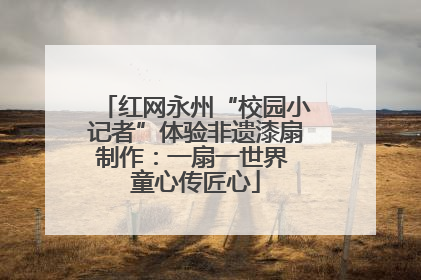 红网永州“校园小记者”体验非遗漆扇制作：一扇一世界 童心传匠心