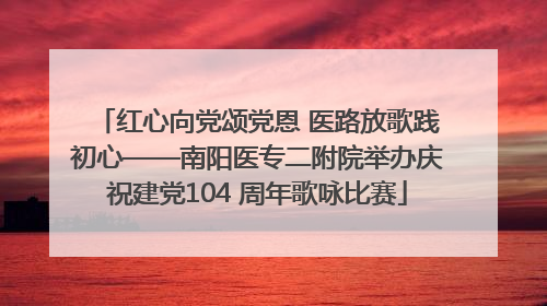 红心向党颂党恩 医路放歌践初心——南阳医专二附院举办庆祝建党104 周年歌咏比赛