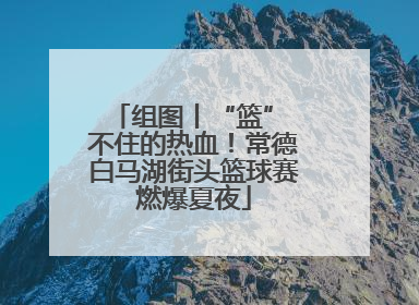 组图丨“篮” 不住的热血！常德白马湖街头篮球赛燃爆夏夜