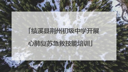 绩溪县荆州初级中学开展心肺复苏急救技能培训