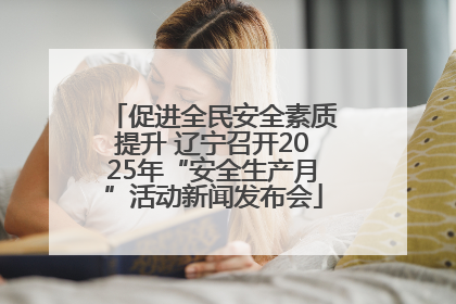 促进全民安全素质提升 辽宁召开2025年“安全生产月”活动新闻发布会