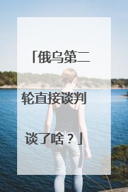俄乌第二轮直接谈判谈了啥？