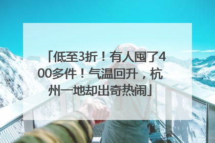 低至3折！有人囤了400多件！气温回升，杭州一地却出奇热闹