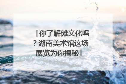 你了解傩文化吗？湖南美术馆这场展览为你揭秘