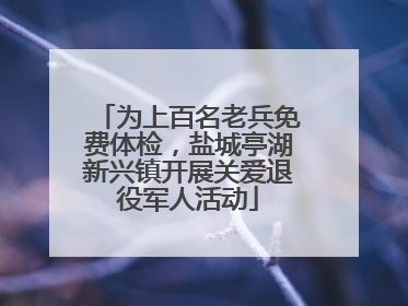 为上百名老兵免费体检，盐城亭湖新兴镇开展关爱退役军人活动
