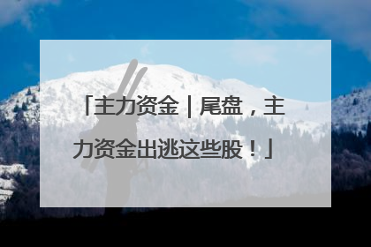 主力资金｜尾盘，主力资金出逃这些股！