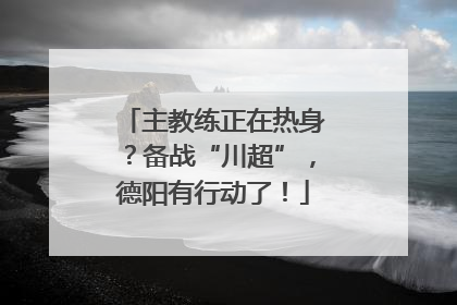 主教练正在热身？备战“川超”，德阳有行动了！