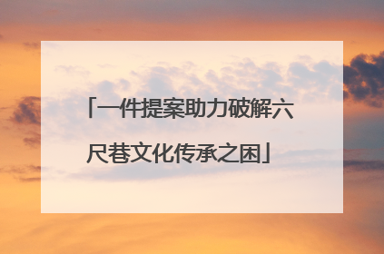 一件提案助力破解六尺巷文化传承之困