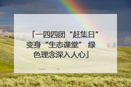 一四四团“赶集日”变身“生态课堂” 绿色理念深入人心