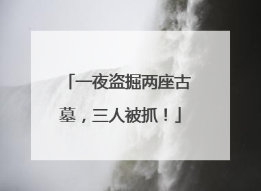 一夜盗掘两座古墓，三人被抓！