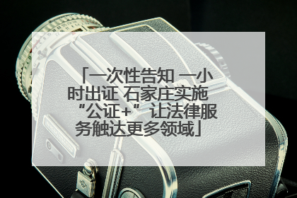 一次性告知 一小时出证 石家庄实施“公证+”让法律服务触达更多领域
