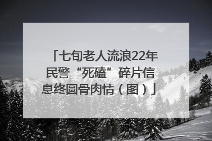 七旬老人流浪22年 民警“死磕”碎片信息终圆骨肉情（图）