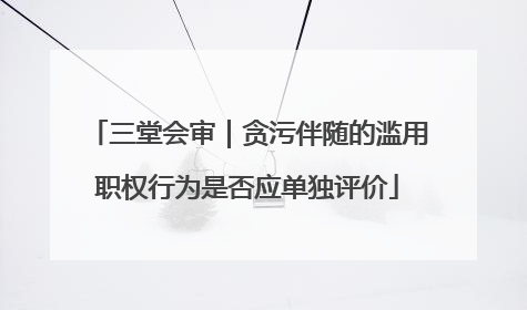 三堂会审｜贪污伴随的滥用职权行为是否应单独评价