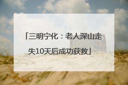 三明宁化：老人深山走失10天后成功获救
