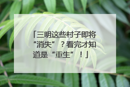 三明这些村子即将“消失”？看完才知道是“重生”！