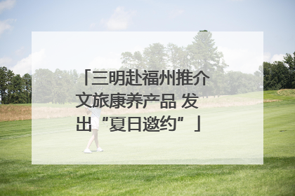 三明赴福州推介文旅康养产品 发出“夏日邀约”