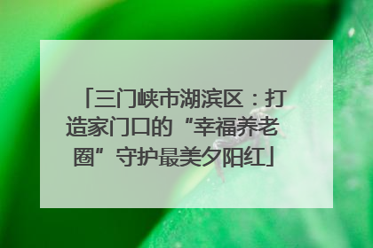 三门峡市湖滨区：打造家门口的“幸福养老圈”守护最美夕阳红