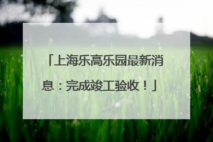 上海乐高乐园最新消息：完成竣工验收！