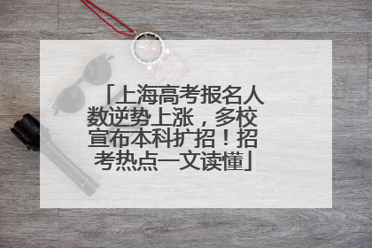 上海高考报名人数逆势上涨，多校宣布本科扩招！招考热点一文读懂