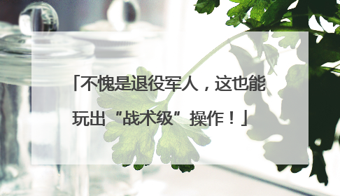 不愧是退役军人，这也能玩出“战术级”操作！