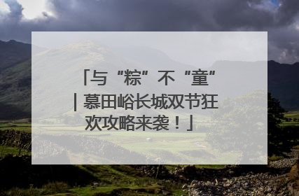 与“粽”不“童”｜慕田峪长城双节狂欢攻略来袭！