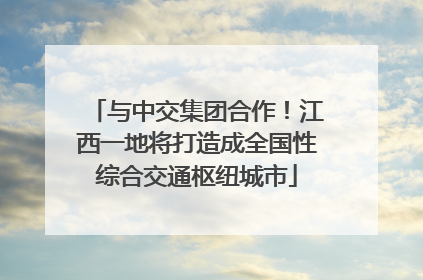 与中交集团合作！江西一地将打造成全国性综合交通枢纽城市