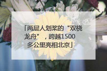 两层人划桨的“双桡龙舟”，跨越1500多公里亮相北京
