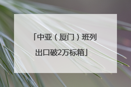 中亚（厦门）班列出口破2万标箱