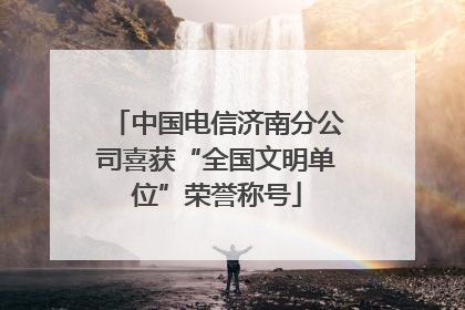 中国电信济南分公司喜获“全国文明单位”荣誉称号