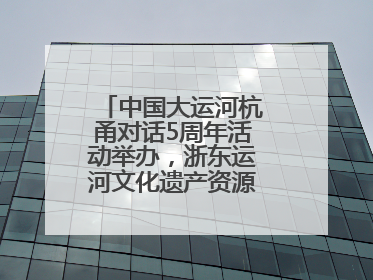 中国大运河杭甬对话5周年活动举办，浙东运河文化遗产资源共享倡议发布